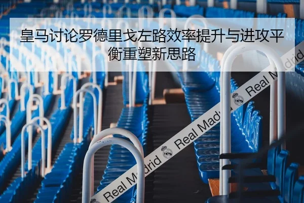 皇马讨论罗德里戈左路效率提升与进攻平衡重塑新思路