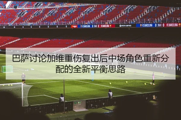 巴萨讨论加维重伤复出后中场角色重新分配的全新平衡思路