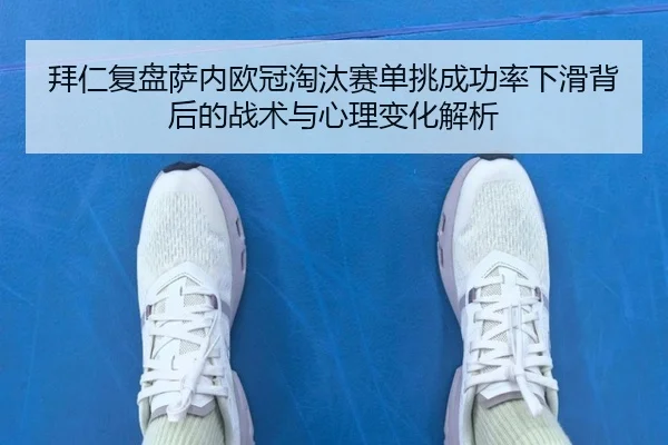 拜仁复盘萨内欧冠淘汰赛单挑成功率下滑背后的战术与心理变化解析