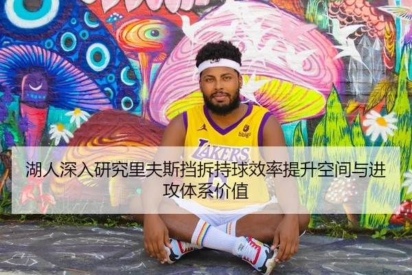 湖人深入研究里夫斯挡拆持球效率提升空间与进攻体系价值
