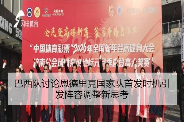 巴西队讨论恩德里克国家队首发时机引发阵容调整新思考