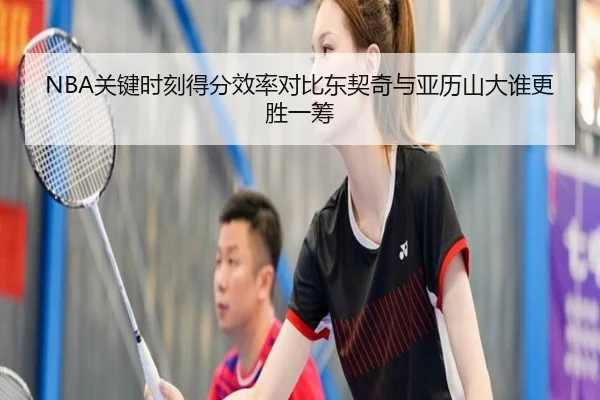 NBA关键时刻得分效率对比东契奇与亚历山大谁更胜一筹