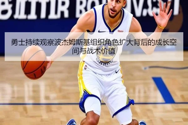 勇士持续观察波杰姆斯基组织角色扩大背后的成长空间与战术价值