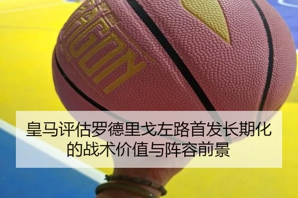 皇马评估罗德里戈左路首发长期化的战术价值与阵容前景