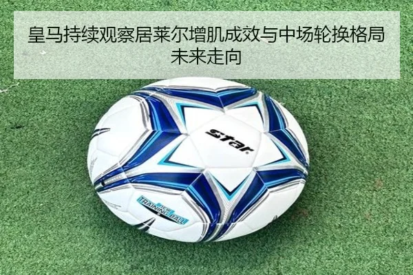 皇马持续观察居莱尔增肌成效与中场轮换格局未来走向