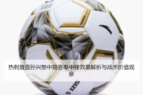热刺复盘孙兴慜中路客串中锋效果解析与战术价值观察