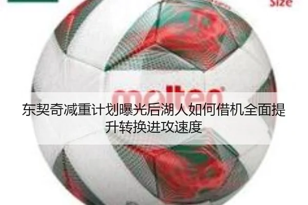 东契奇减重计划曝光后湖人如何借机全面提升转换进攻速度