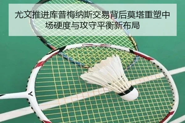 尤文推进库普梅纳斯交易背后莫塔重塑中场硬度与攻守平衡新布局