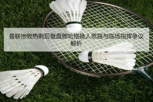 曼联惨败热刺后复盘滕哈格换人思路与临场指挥争议解析